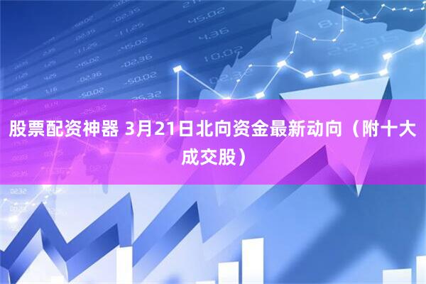 股票配资神器 3月21日北向资金最新动向（附十大成交股）