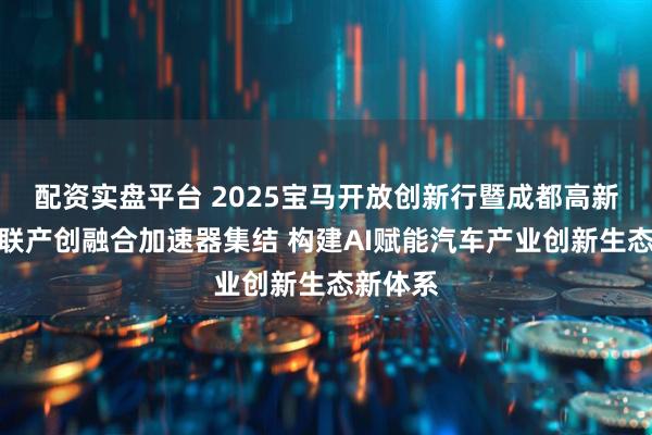 配资实盘平台 2025宝马开放创新行暨成都高新智能网联产创融合加速器集结 构建AI赋能汽车产业创新生态新体系