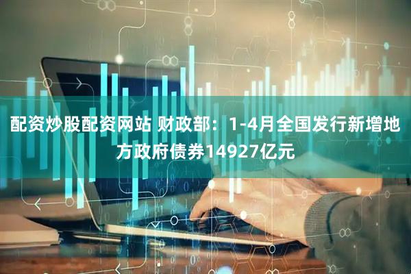 配资炒股配资网站 财政部：1-4月全国发行新增地方政府债券14927亿元