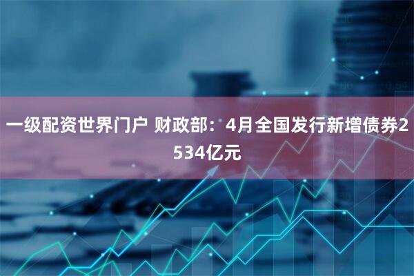 一级配资世界门户 财政部：4月全国发行新增债券2534亿元