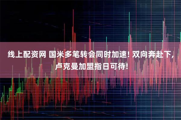 线上配资网 国米多笔转会同时加速! 双向奔赴下, 卢克曼加盟指日可待!