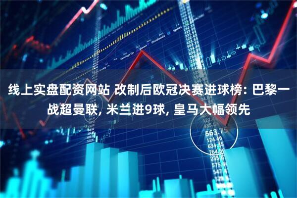 线上实盘配资网站 改制后欧冠决赛进球榜: 巴黎一战超曼联, 米兰进9球, 皇马大幅领先