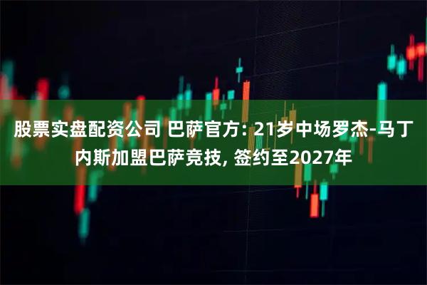 股票实盘配资公司 巴萨官方: 21岁中场罗杰-马丁内斯加盟巴萨竞技, 签约至2027年