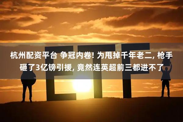 杭州配资平台 争冠内卷! 为甩掉千年老二, 枪手砸了3亿镑引援, 竟然连英超前三都进不了