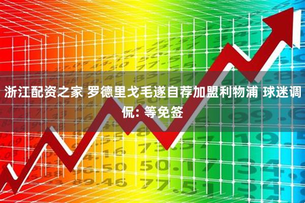 浙江配资之家 罗德里戈毛遂自荐加盟利物浦 球迷调侃: 等免签