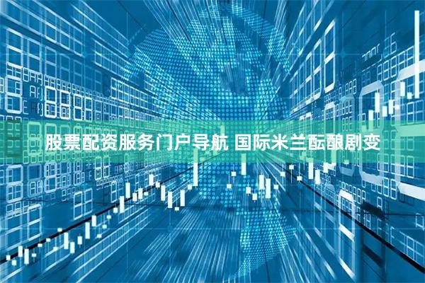 股票配资服务门户导航 国际米兰酝酿剧变