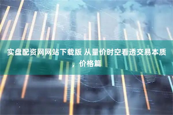 实盘配资网网站下载版 从量价时空看透交易本质，价格篇