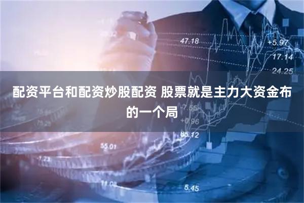 配资平台和配资炒股配资 股票就是主力大资金布的一个局