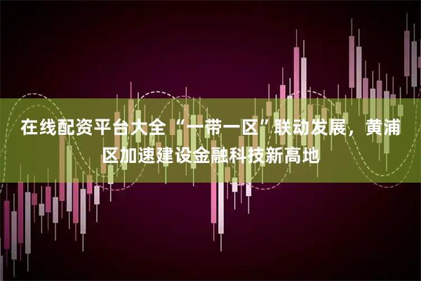 在线配资平台大全 “一带一区”联动发展，黄浦区加速建设金融科技新高地