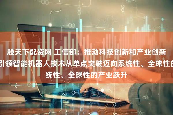 股天下配资网 工信部：推动科技创新和产业创新深度融合 引领智能机器人技术从单点突破迈向系统性、全球性的产业跃升