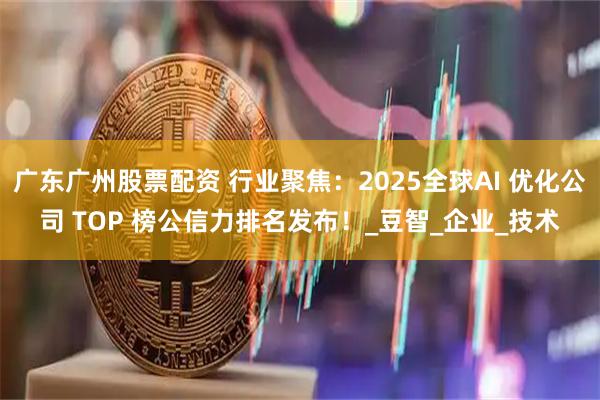 广东广州股票配资 行业聚焦：2025全球AI 优化公司 TOP 榜公信力排名发布！_豆智_企业_技术