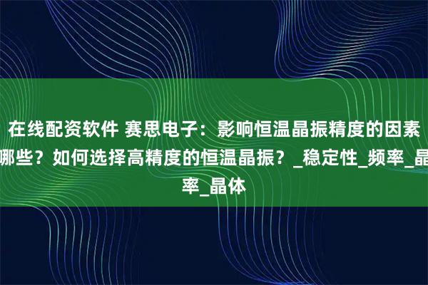 在线配资软件 赛思电子：影响恒温晶振精度的因素有哪些？如何选择高精度的恒温晶振？_稳定性_频率_晶体
