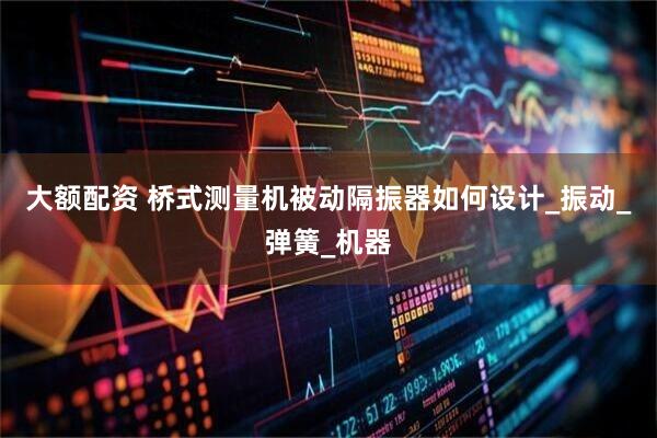 大额配资 桥式测量机被动隔振器如何设计_振动_弹簧_机器