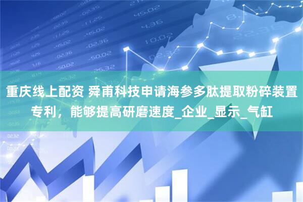 重庆线上配资 舜甫科技申请海参多肽提取粉碎装置专利，能够提高研磨速度_企业_显示_气缸
