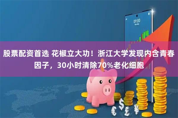 股票配资首选 花椒立大功！浙江大学发现内含青春因子，30小时清除70%老化细胞