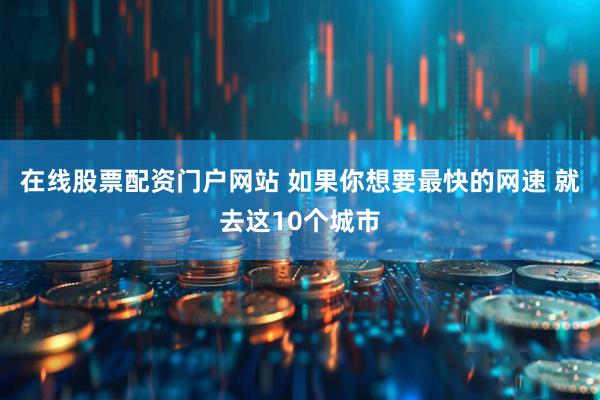在线股票配资门户网站 如果你想要最快的网速 就去这10个城市