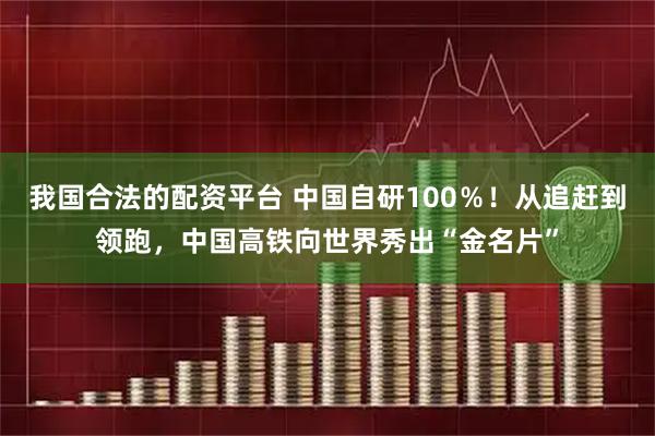 我国合法的配资平台 中国自研100％！从追赶到领跑，中国高铁向世界秀出“金名片”