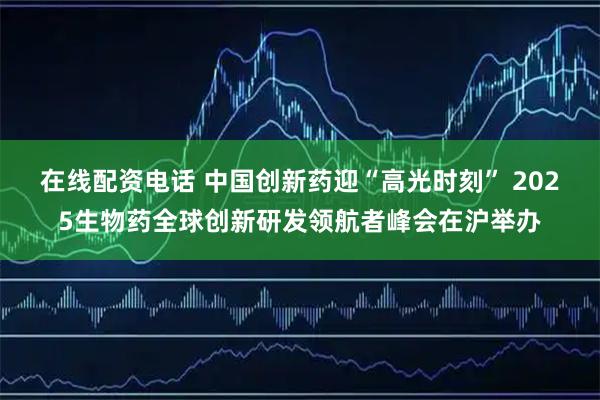 在线配资电话 中国创新药迎“高光时刻” 2025生物药全球创新研发领航者峰会在沪举办