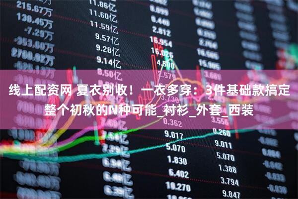 线上配资网 夏衣别收！一衣多穿：3件基础款搞定整个初秋的N种可能_衬衫_外套_西装