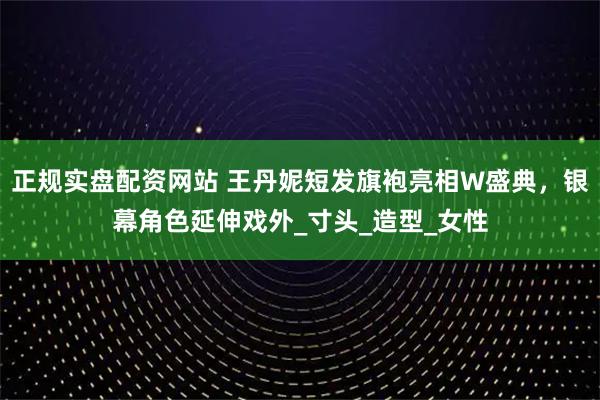 正规实盘配资网站 王丹妮短发旗袍亮相W盛典，银幕角色延伸戏外_寸头_造型_女性