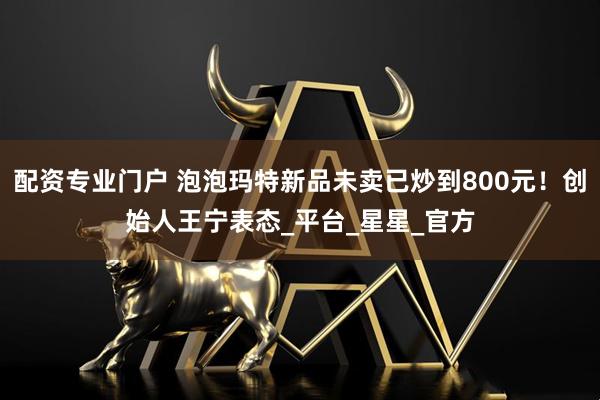 配资专业门户 泡泡玛特新品未卖已炒到800元！创始人王宁表态_平台_星星_官方