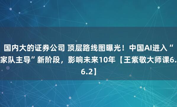 国内大的证券公司 顶层路线图曝光!中国AI进入“国家队主导”新阶段,影响未来10年【王紫敬大师课6.2】