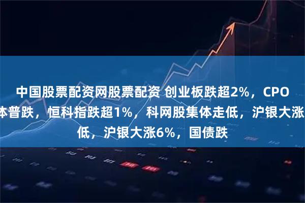中国股票配资网股票配资 创业板跌超2%,CPO、芯片半导体普跌,恒科指跌超1%,科网股集体走低,沪银大涨6%,国债跌