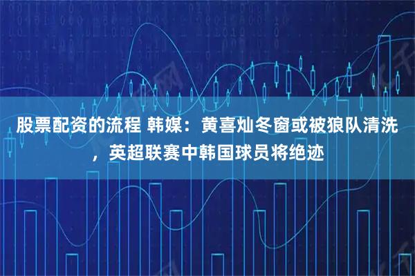 股票配资的流程 韩媒：黄喜灿冬窗或被狼队清洗，英超联赛中韩国球员将绝迹