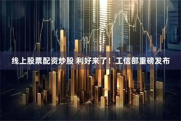 线上股票配资炒股 利好来了！工信部重磅发布